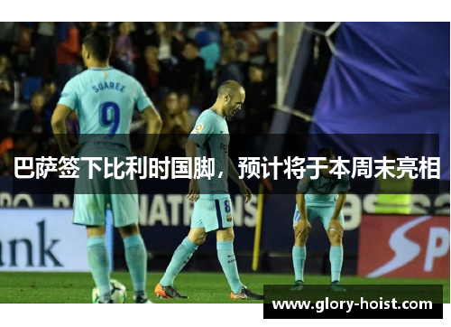 巴萨签下比利时国脚，预计将于本周末亮相