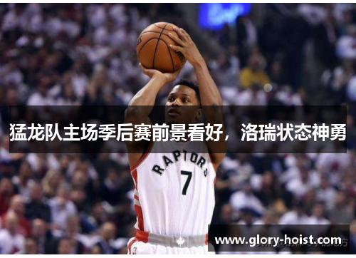 猛龙队主场季后赛前景看好，洛瑞状态神勇