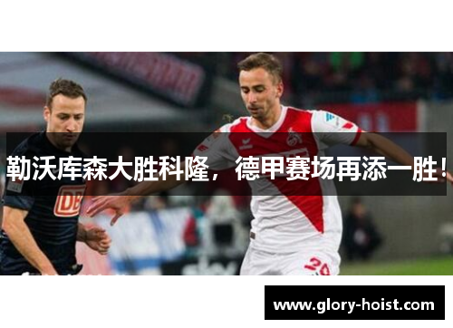 勒沃库森大胜科隆，德甲赛场再添一胜！