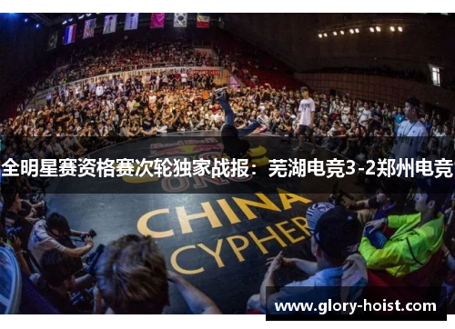 全明星赛资格赛次轮独家战报：芜湖电竞3-2郑州电竞