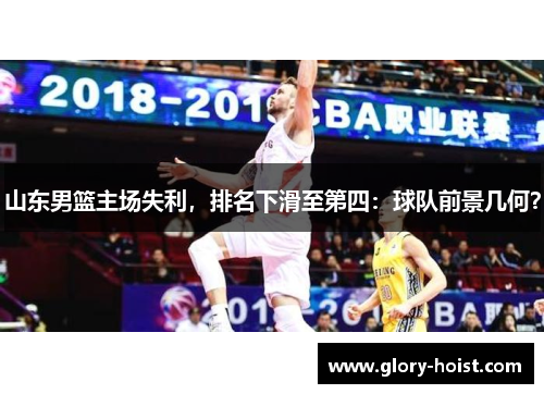 山东男篮主场失利，排名下滑至第四：球队前景几何？