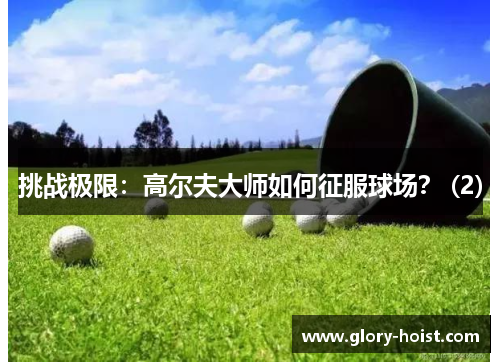 挑战极限：高尔夫大师如何征服球场？ (2)