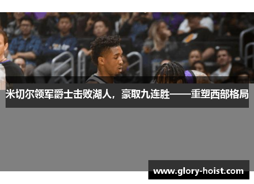 米切尔领军爵士击败湖人，豪取九连胜——重塑西部格局