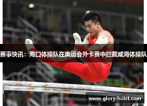 赛事快讯：海口体操队在奥运会外卡赛中拦截威海体操队