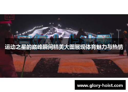 运动之星的巅峰瞬间精美大图展现体育魅力与热情