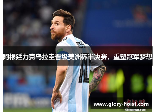 阿根廷力克乌拉圭晋级美洲杯半决赛，重塑冠军梦想