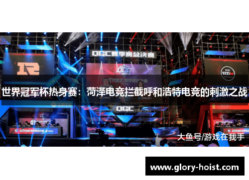 世界冠军杯热身赛：菏泽电竞拦截呼和浩特电竞的刺激之战