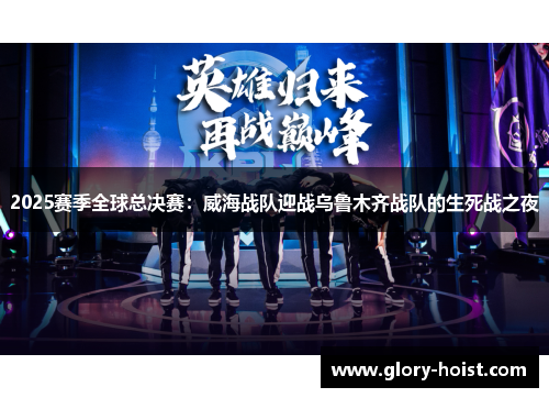 2025赛季全球总决赛：威海战队迎战乌鲁木齐战队的生死战之夜