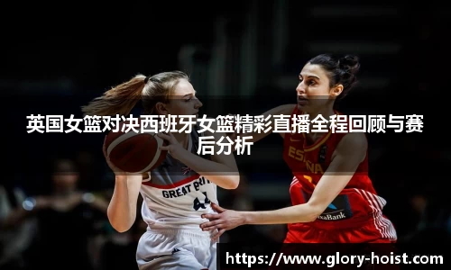 英国女篮对决西班牙女篮精彩直播全程回顾与赛后分析