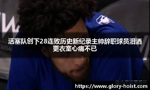 活塞队创下28连败历史新纪录主帅辞职球员泪洒更衣室心痛不已
