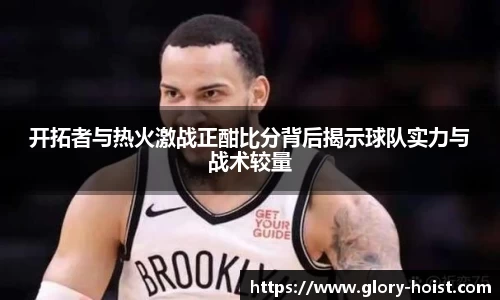 开拓者与热火激战正酣比分背后揭示球队实力与战术较量