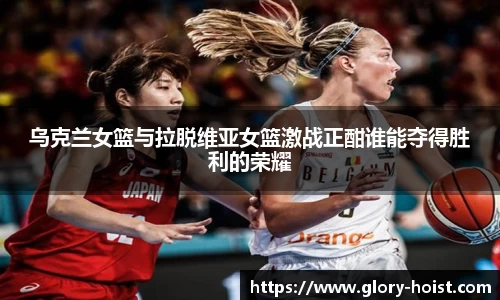 乌克兰女篮与拉脱维亚女篮激战正酣谁能夺得胜利的荣耀