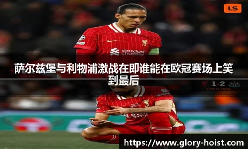 萨尔兹堡与利物浦激战在即谁能在欧冠赛场上笑到最后